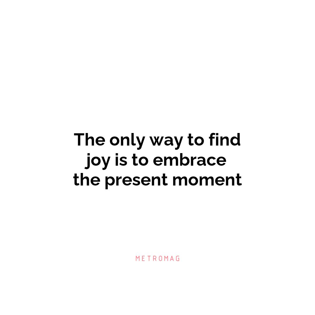The only way to find joy is to embrace the present moment