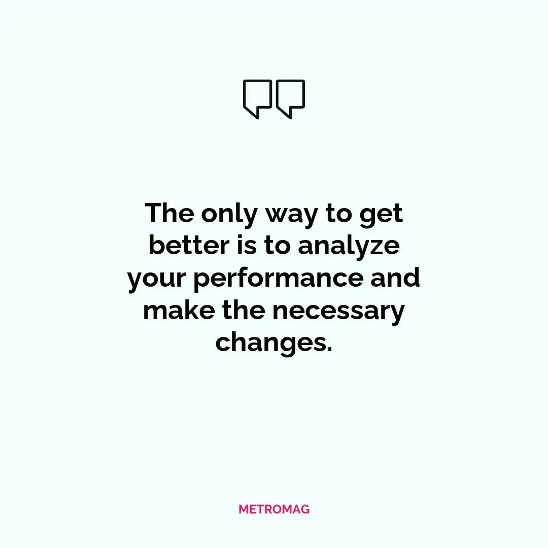 The only way to get better is to analyze your performance and make the necessary changes.