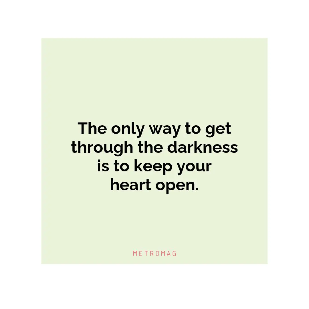 The only way to get through the darkness is to keep your heart open.