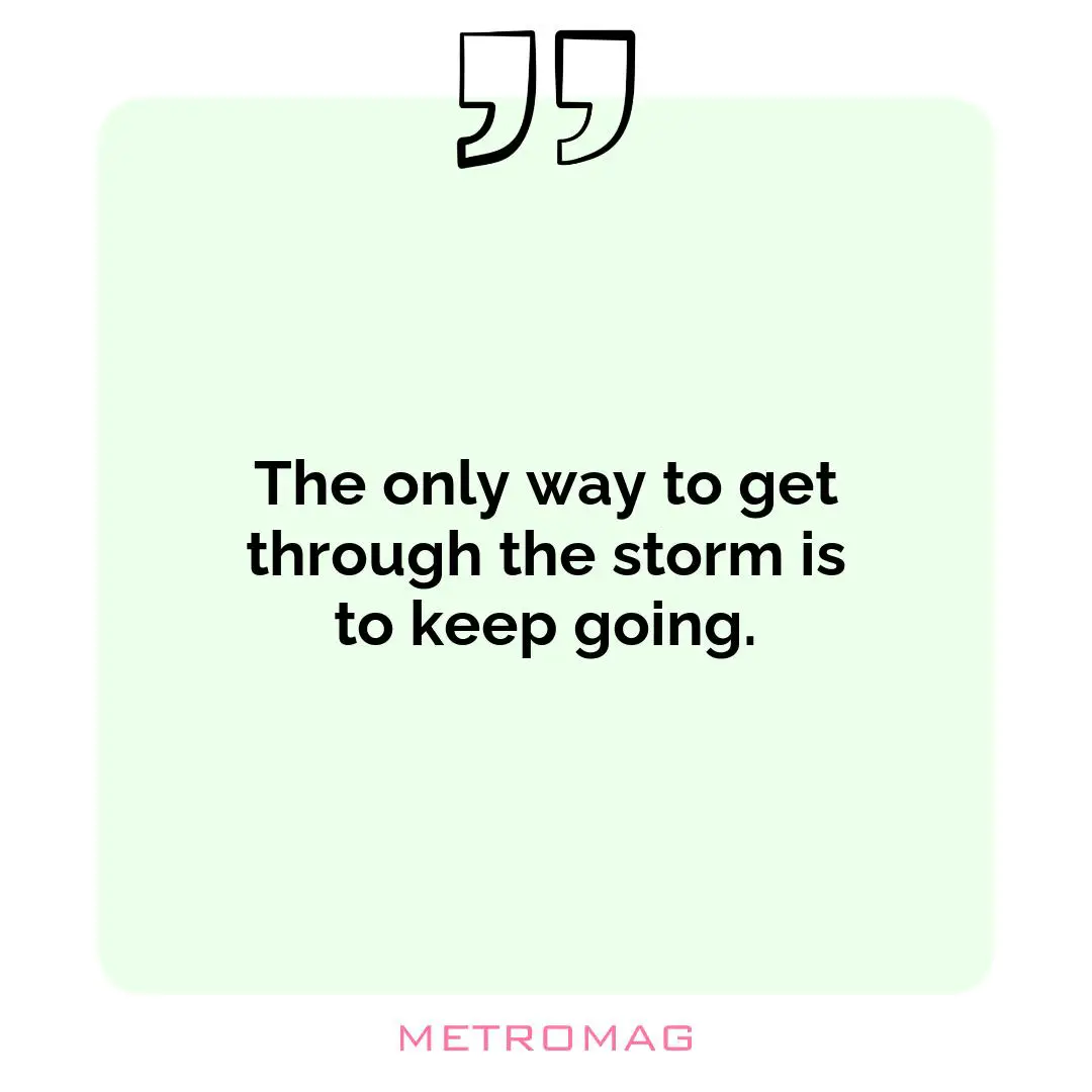 The only way to get through the storm is to keep going.