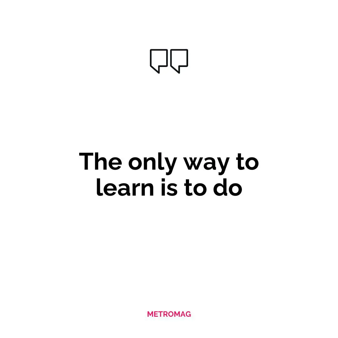 The only way to learn is to do