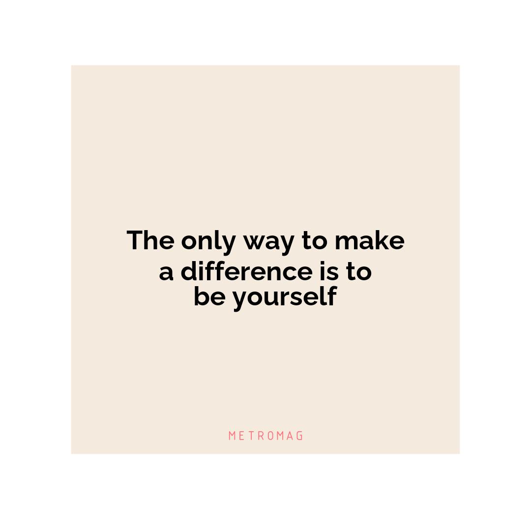 The only way to make a difference is to be yourself