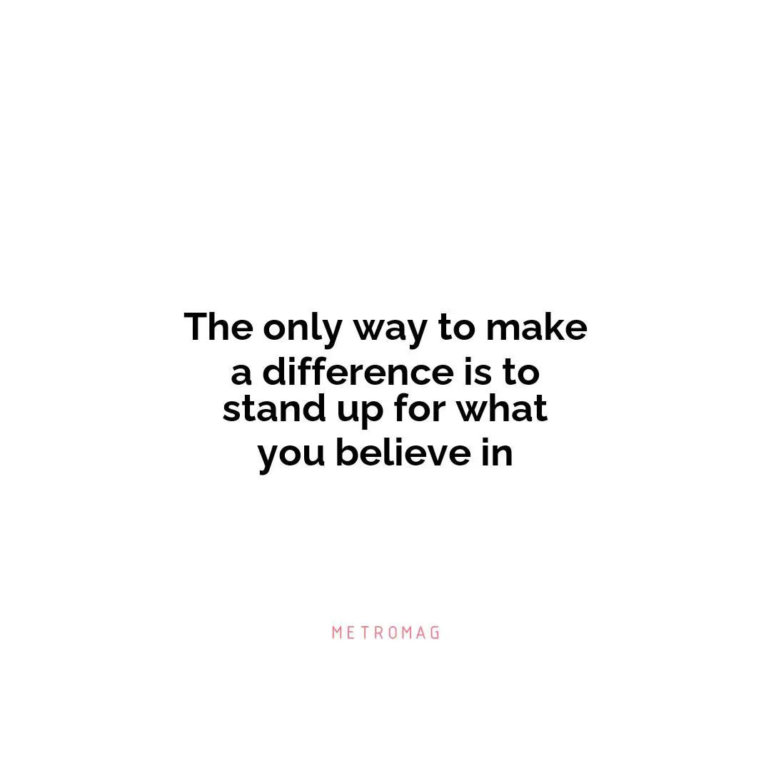 The only way to make a difference is to stand up for what you believe in