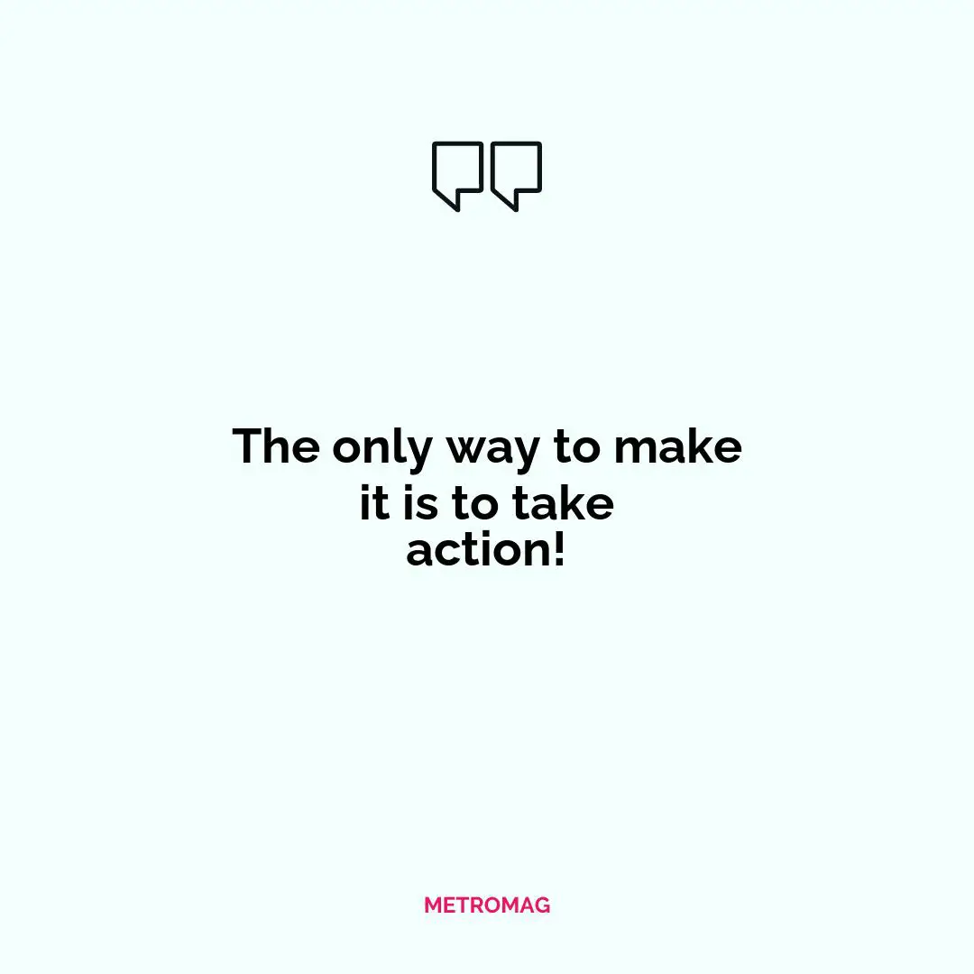 The only way to make it is to take action!