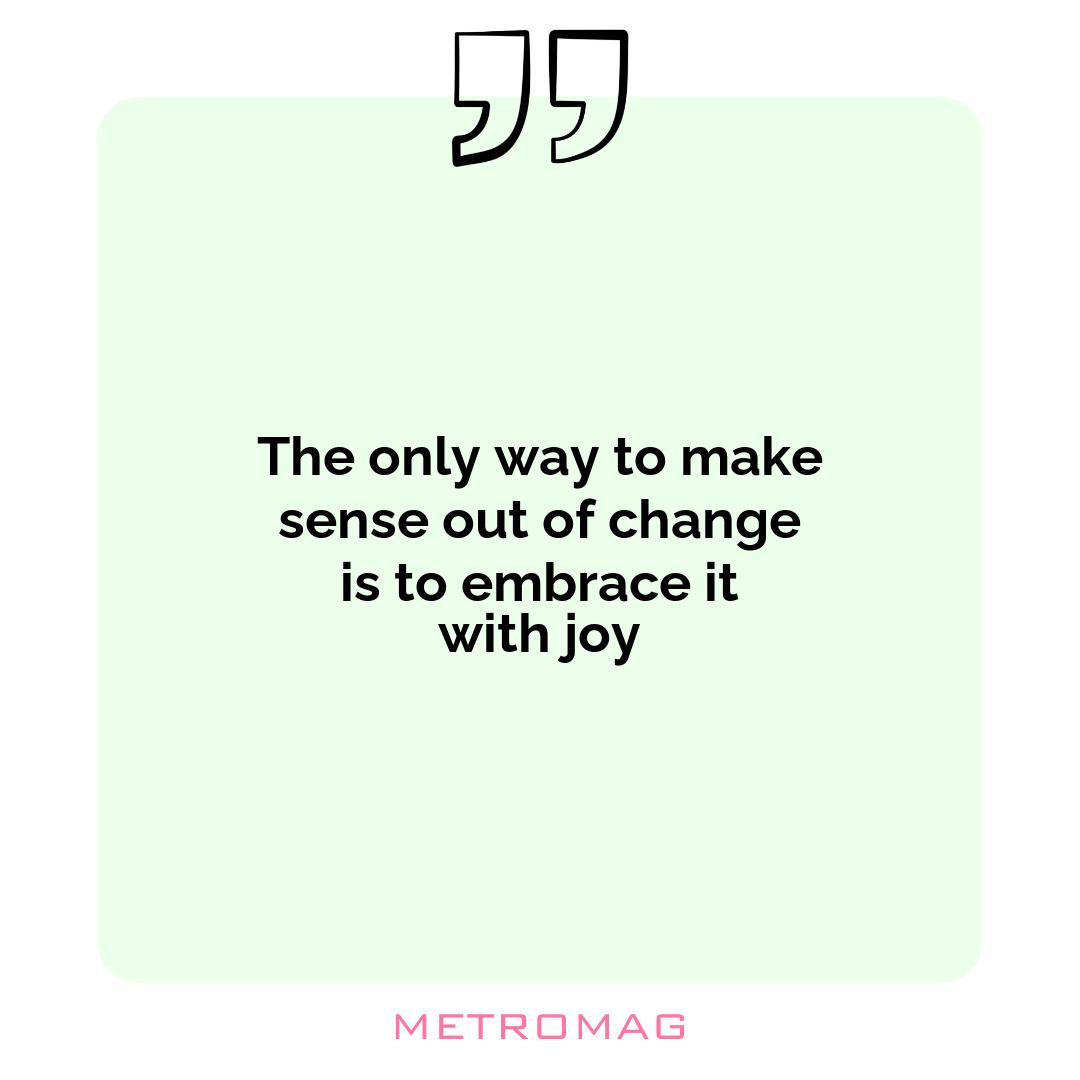 The only way to make sense out of change is to embrace it with joy