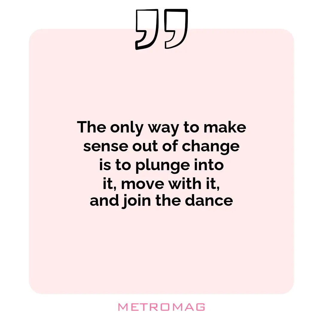 The only way to make sense out of change is to plunge into it, move with it, and join the dance