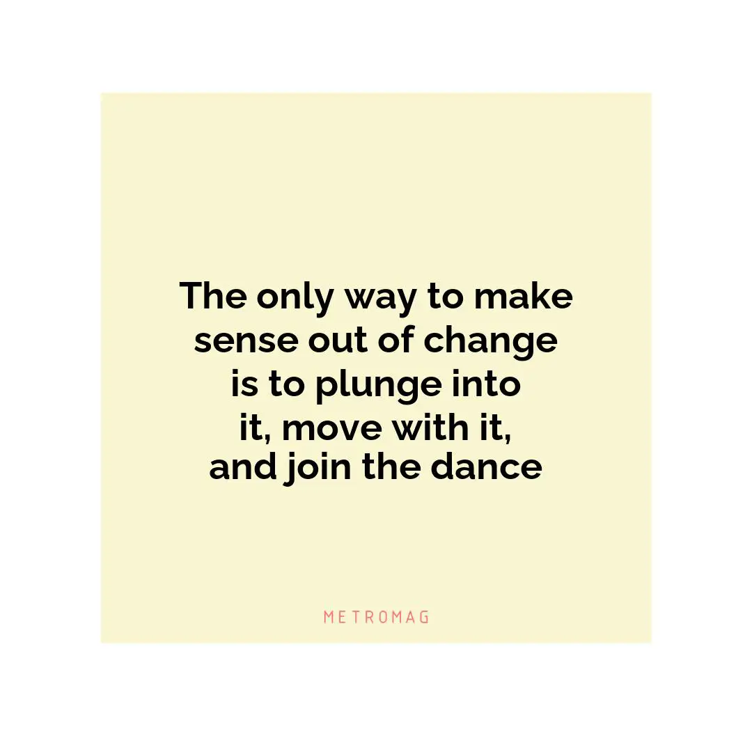 The only way to make sense out of change is to plunge into it, move with it, and join the dance