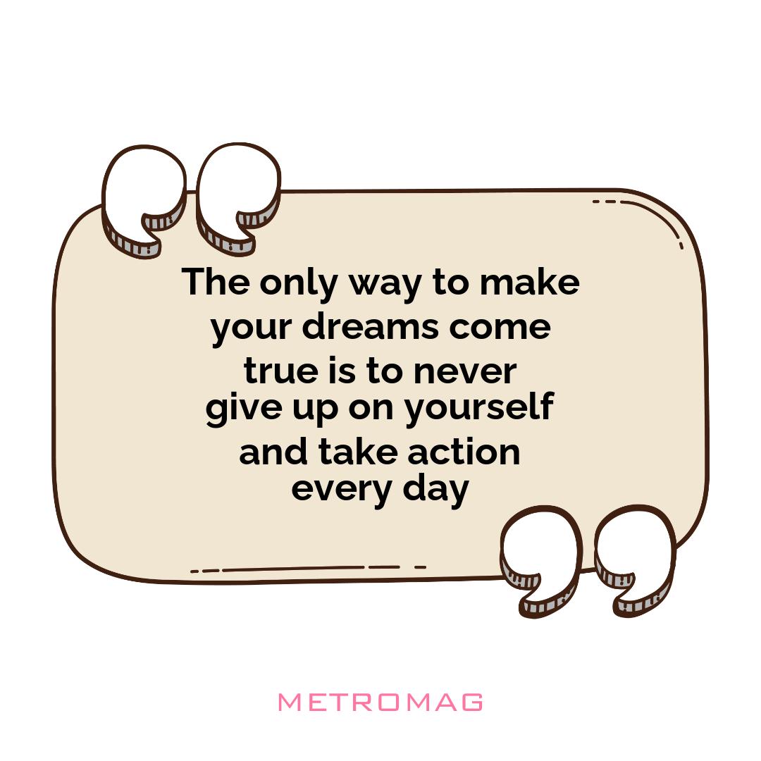 The only way to make your dreams come true is to never give up on yourself and take action every day