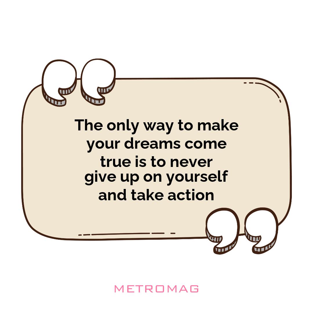 The only way to make your dreams come true is to never give up on yourself and take action