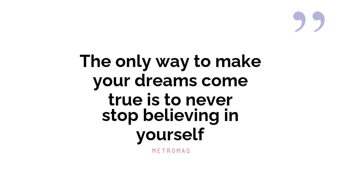 The only way to make your dreams come true is to never stop believing in yourself