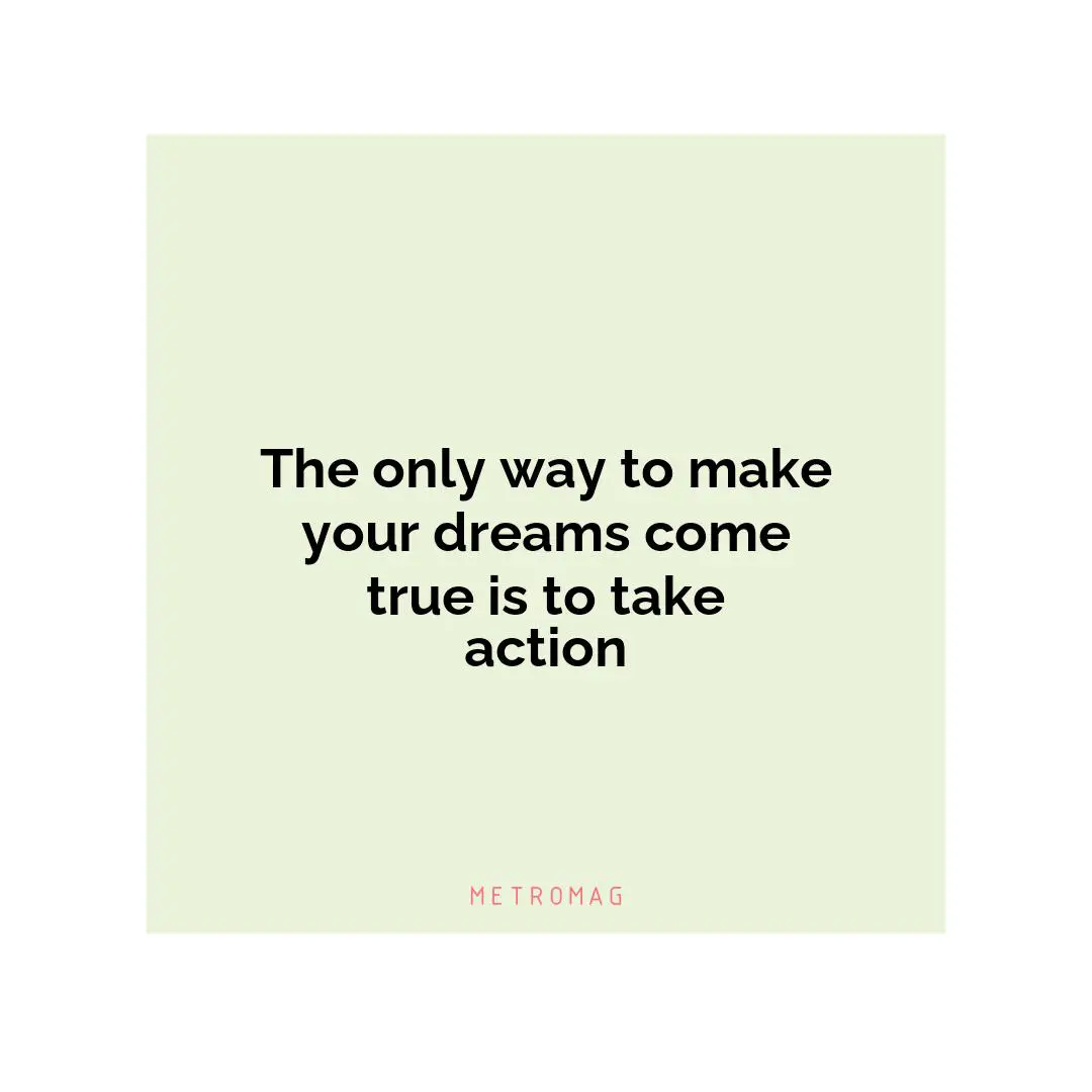 The only way to make your dreams come true is to take action