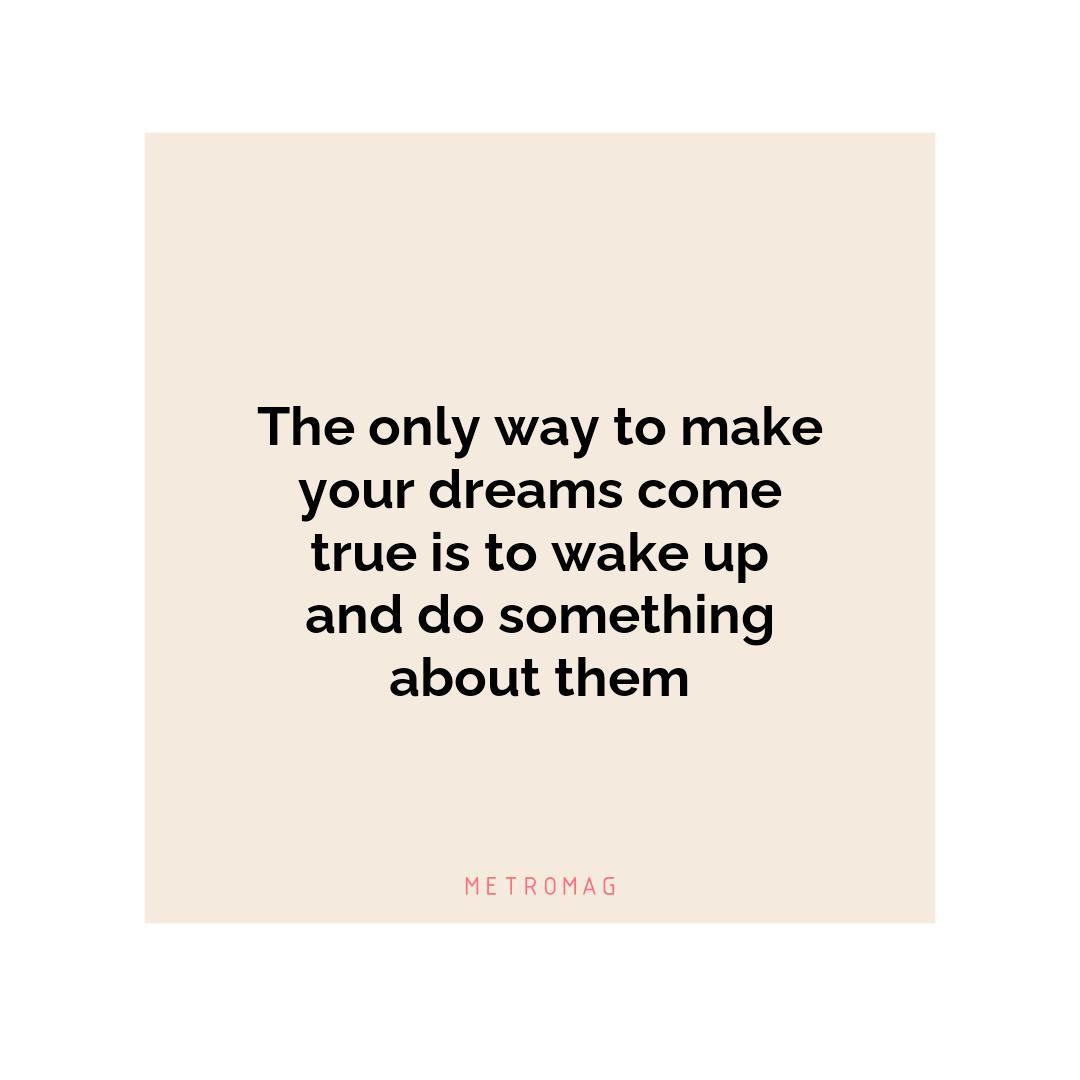 The only way to make your dreams come true is to wake up and do something about them