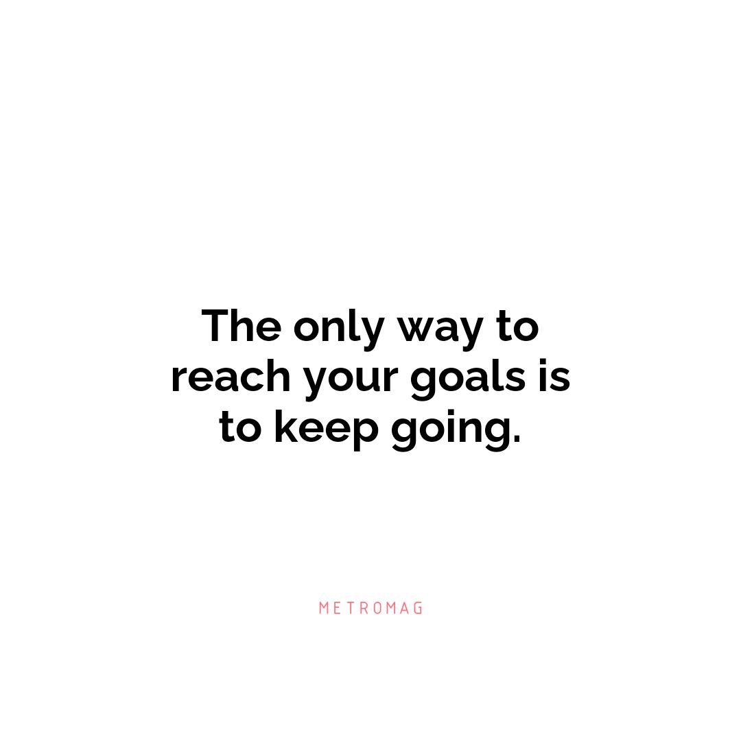 The only way to reach your goals is to keep going.