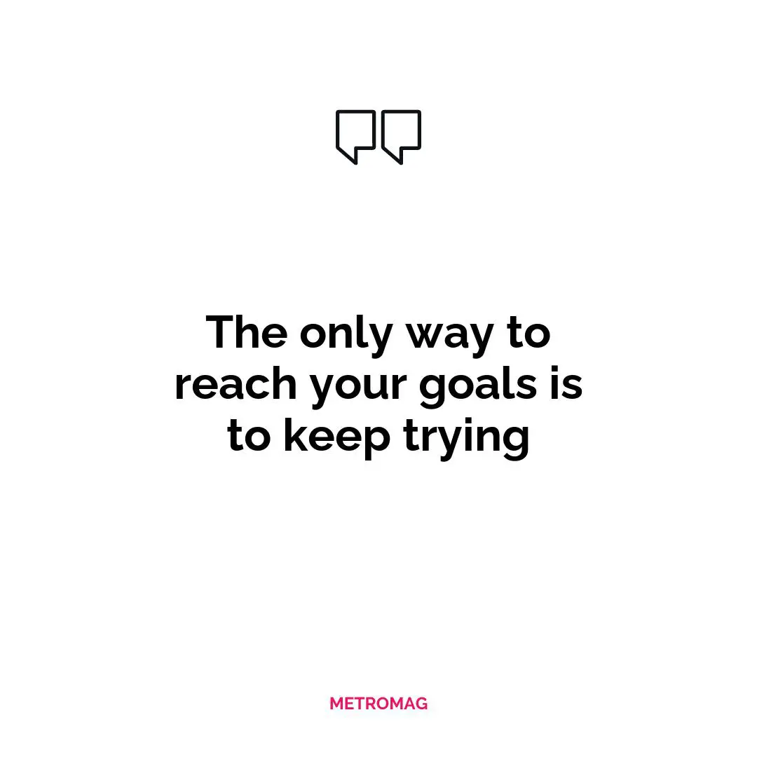 The only way to reach your goals is to keep trying