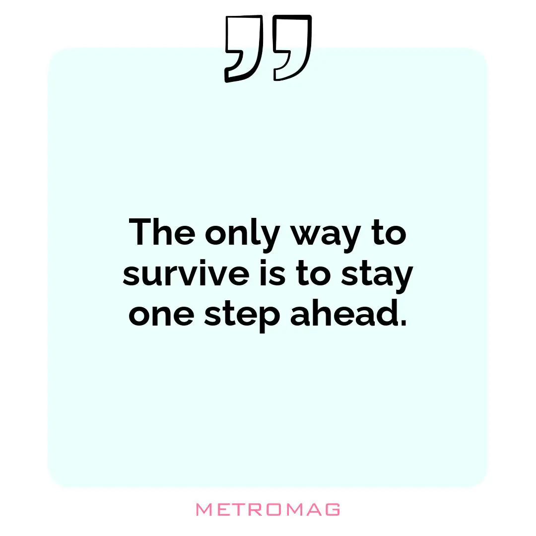 The only way to survive is to stay one step ahead.