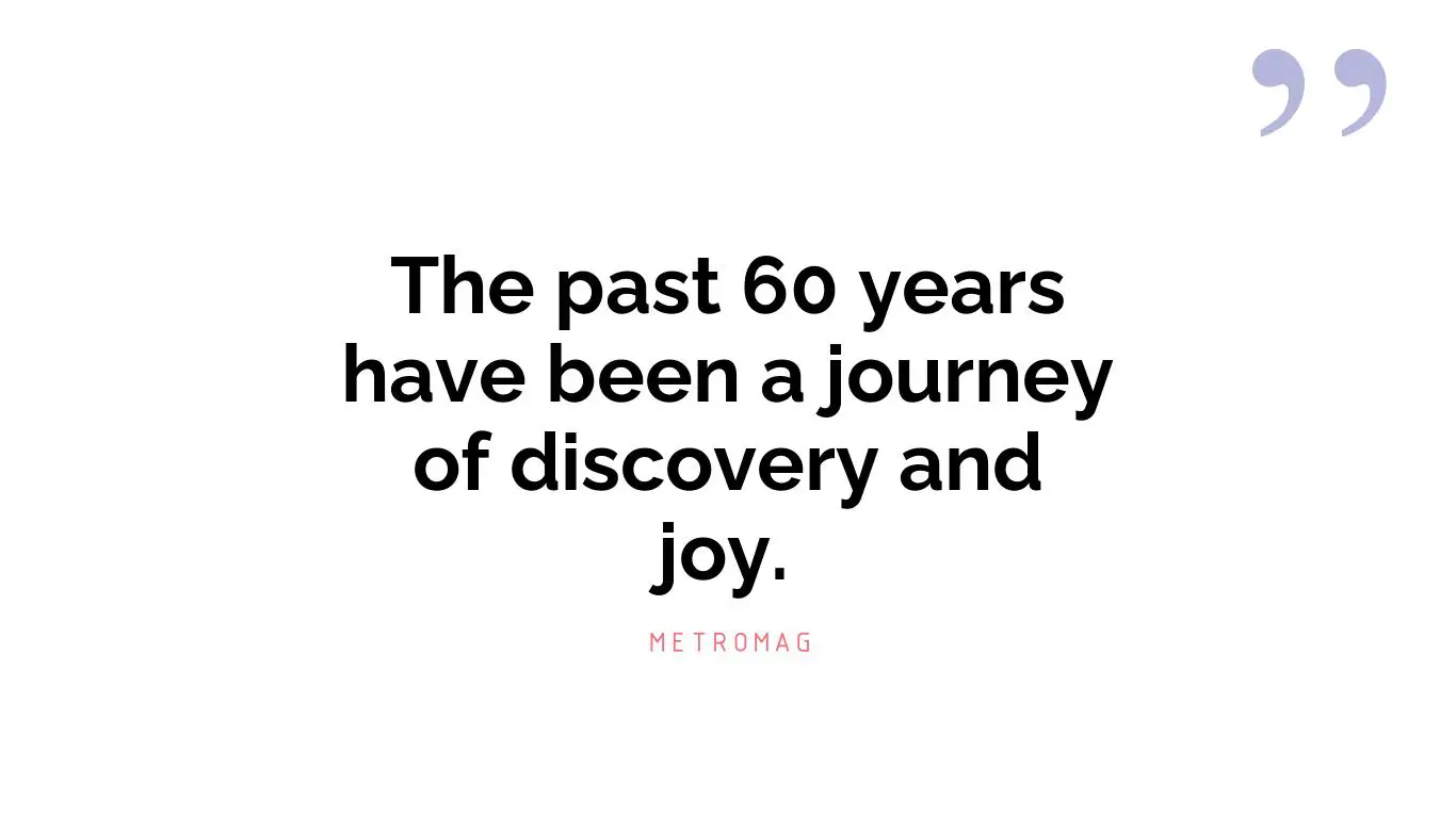 The past 60 years have been a journey of discovery and joy.