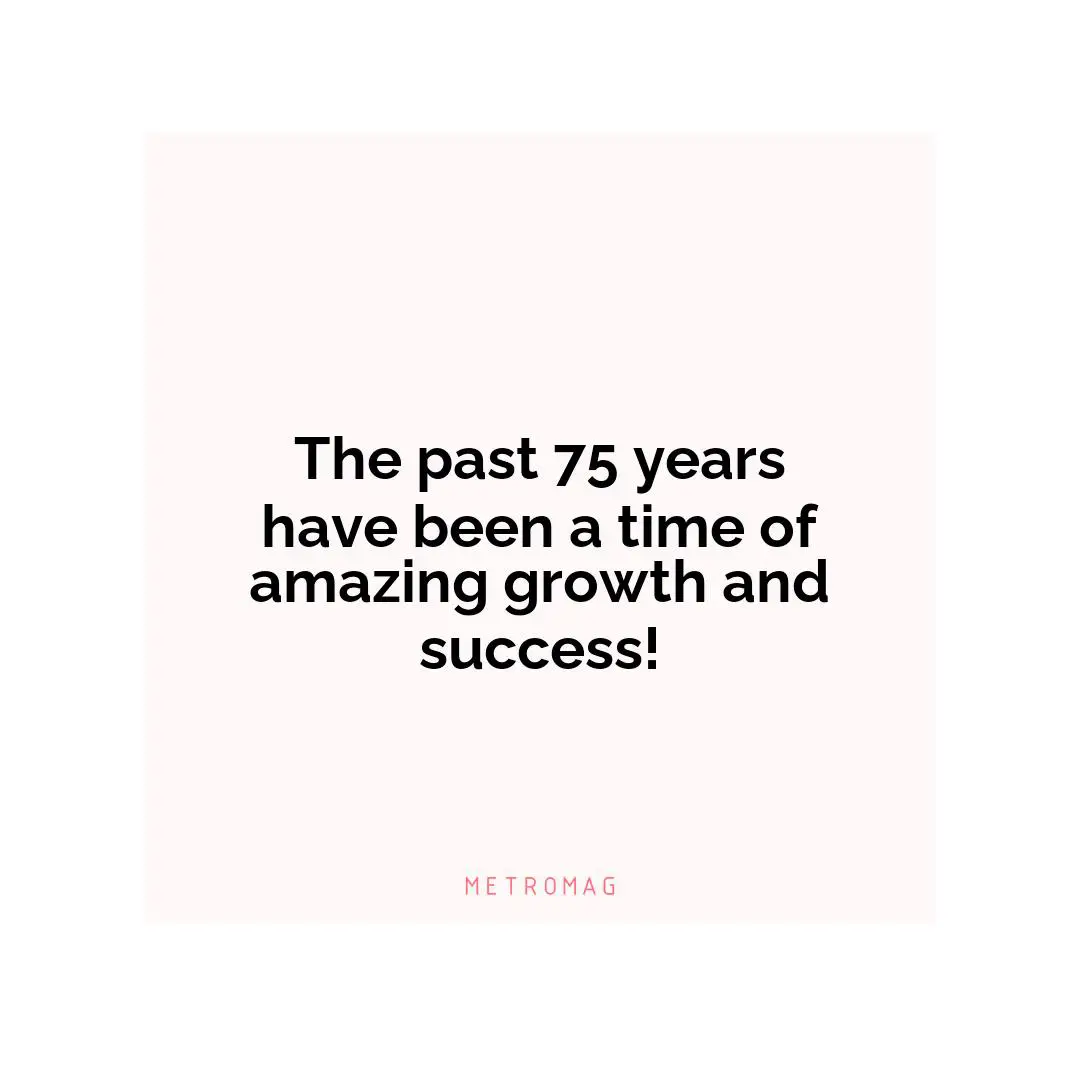 The past 75 years have been a time of amazing growth and success!