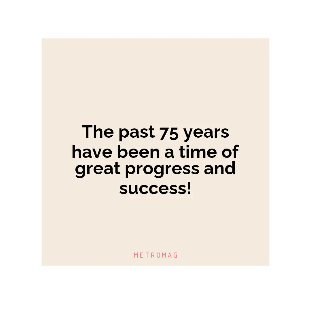 The past 75 years have been a time of great progress and success!