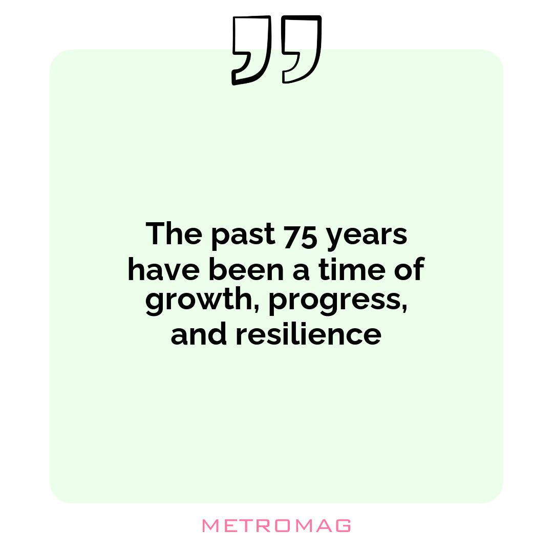 The past 75 years have been a time of growth, progress, and resilience