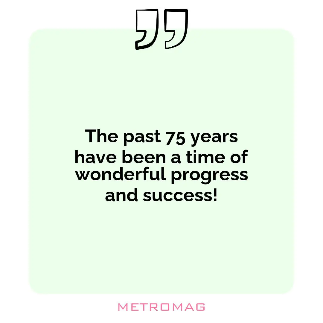 The past 75 years have been a time of wonderful progress and success!