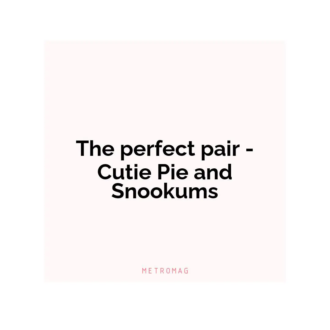 The perfect pair - Cutie Pie and Snookums