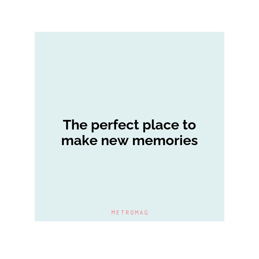 The perfect place to make new memories