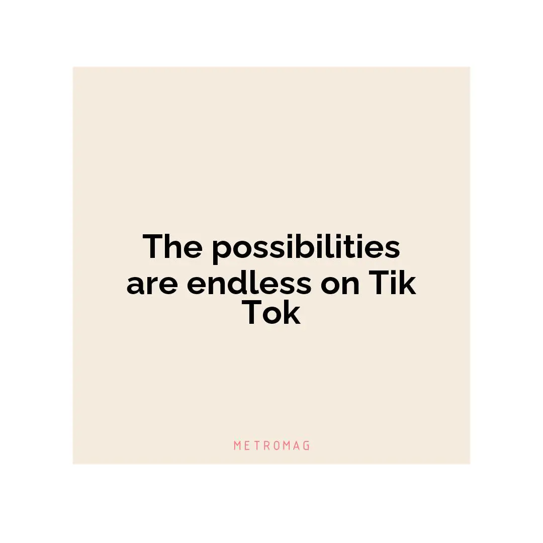 The possibilities are endless on Tik Tok