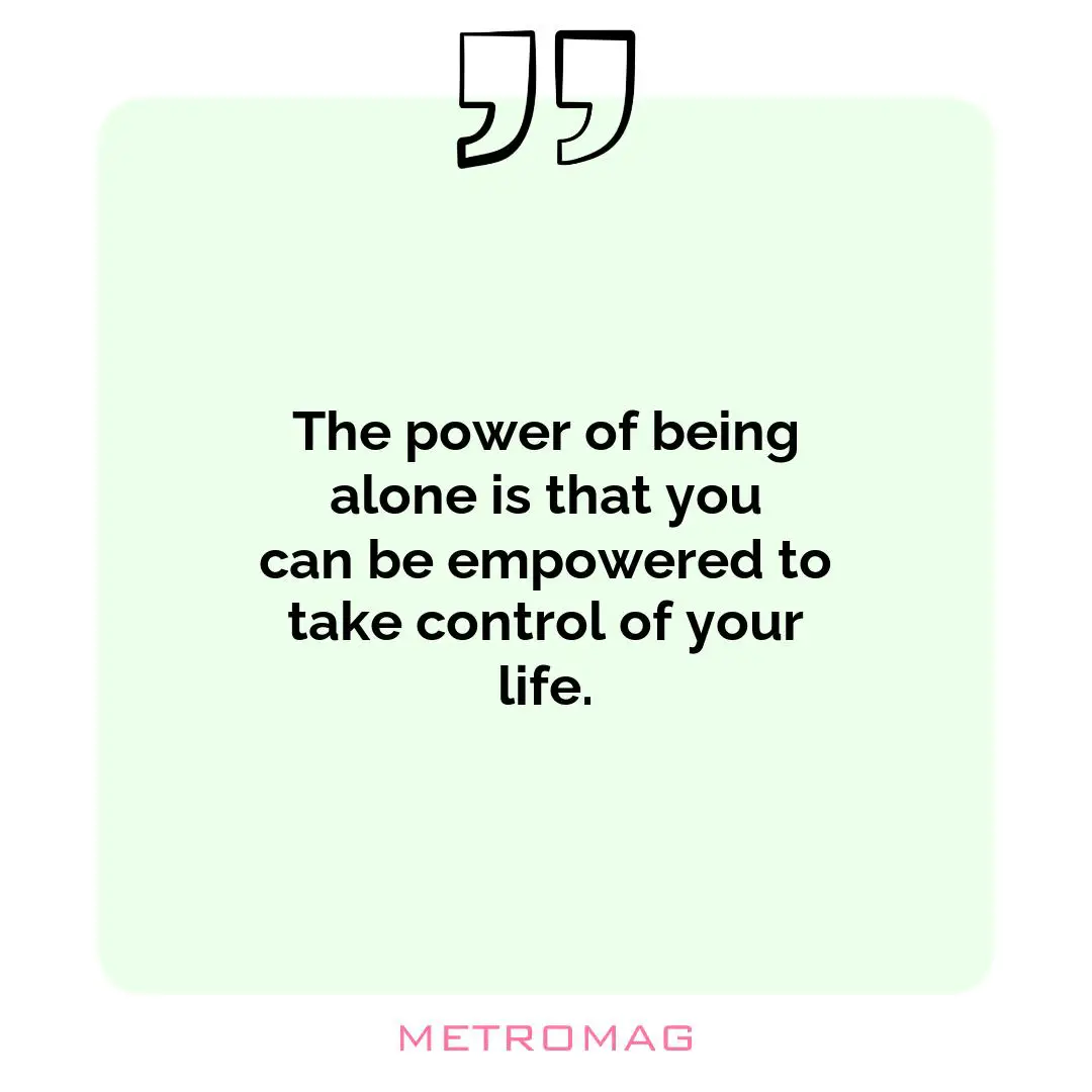 The power of being alone is that you can be empowered to take control of your life.