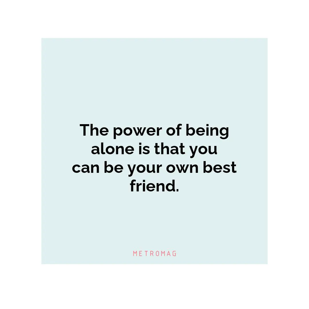 The power of being alone is that you can be your own best friend.