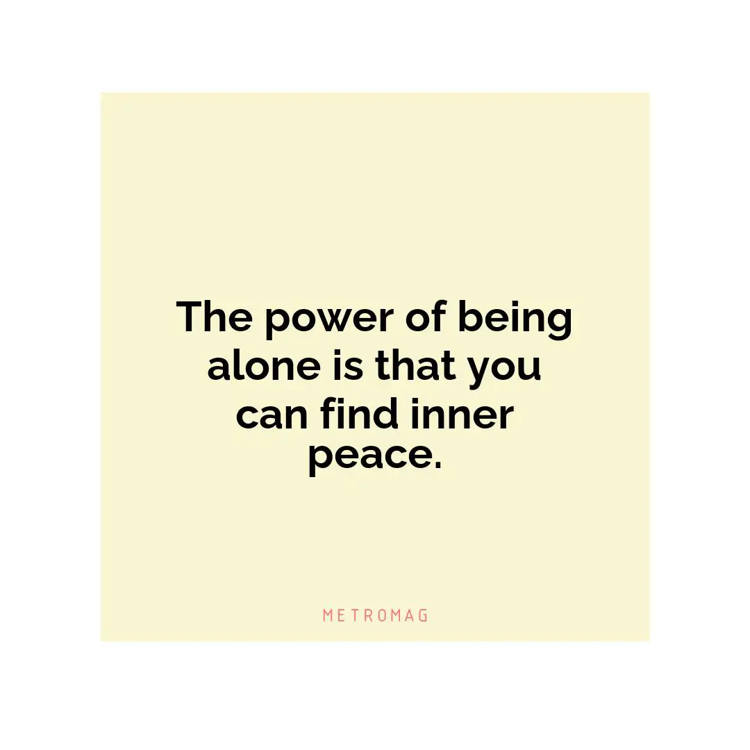 The power of being alone is that you can find inner peace.