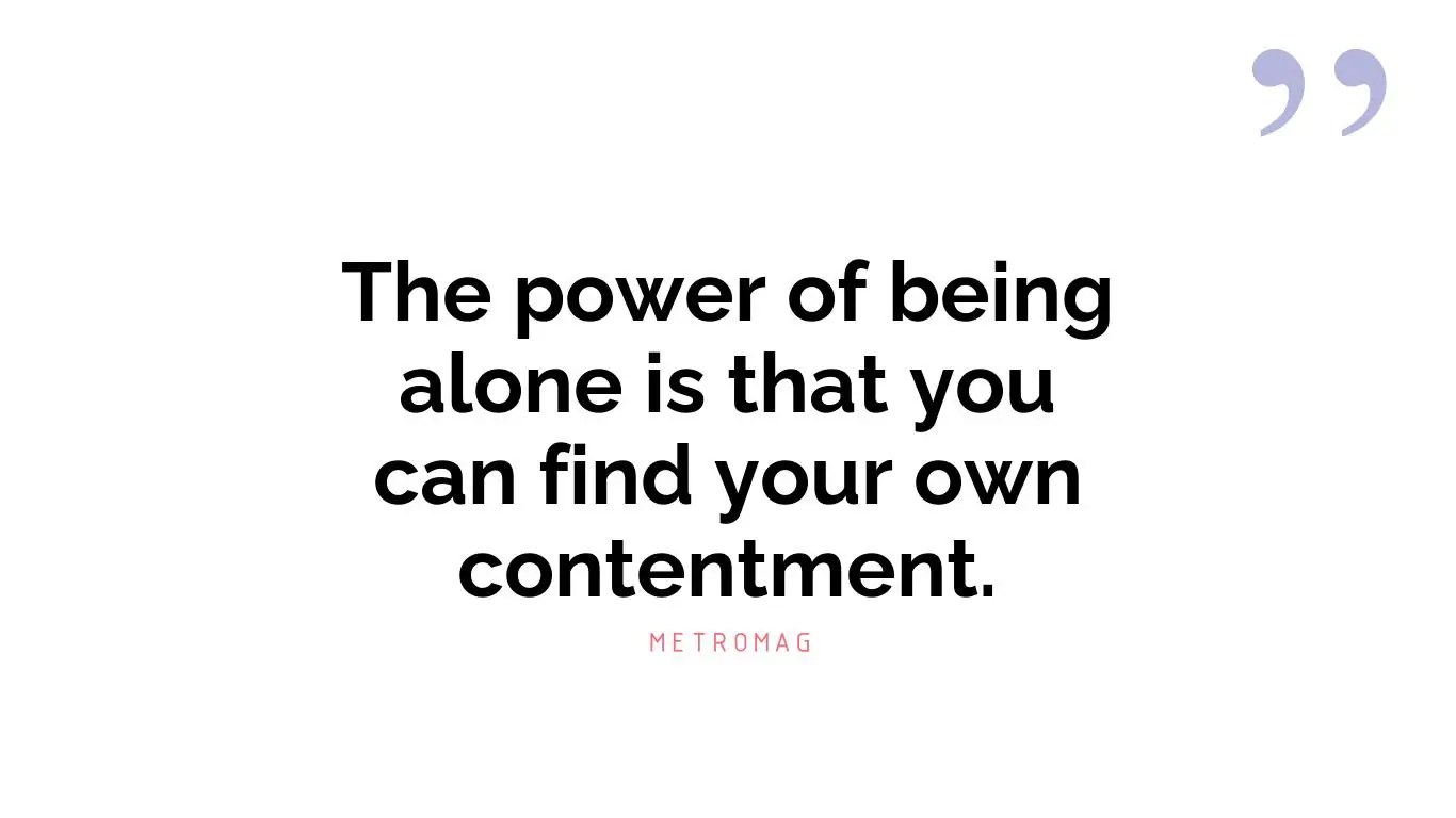 The power of being alone is that you can find your own contentment.