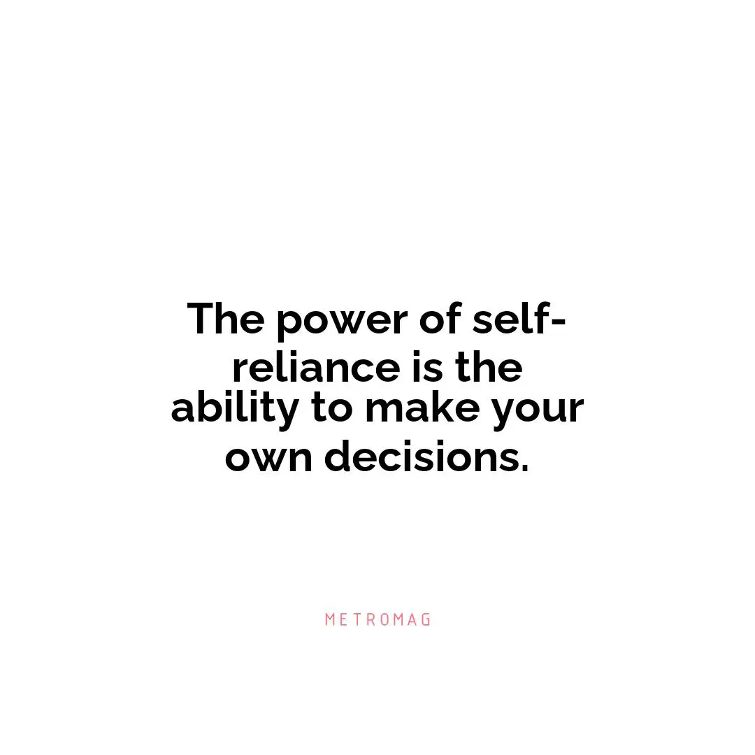 The power of self-reliance is the ability to make your own decisions.