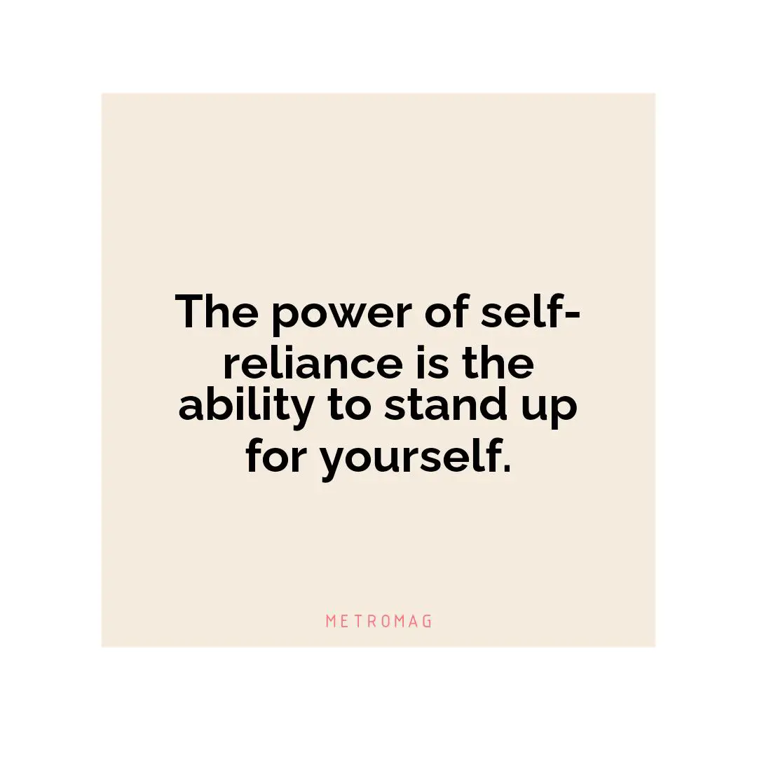 The power of self-reliance is the ability to stand up for yourself.