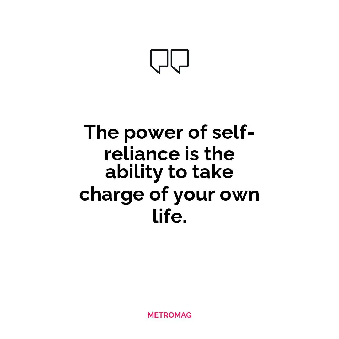 The power of self-reliance is the ability to take charge of your own life.