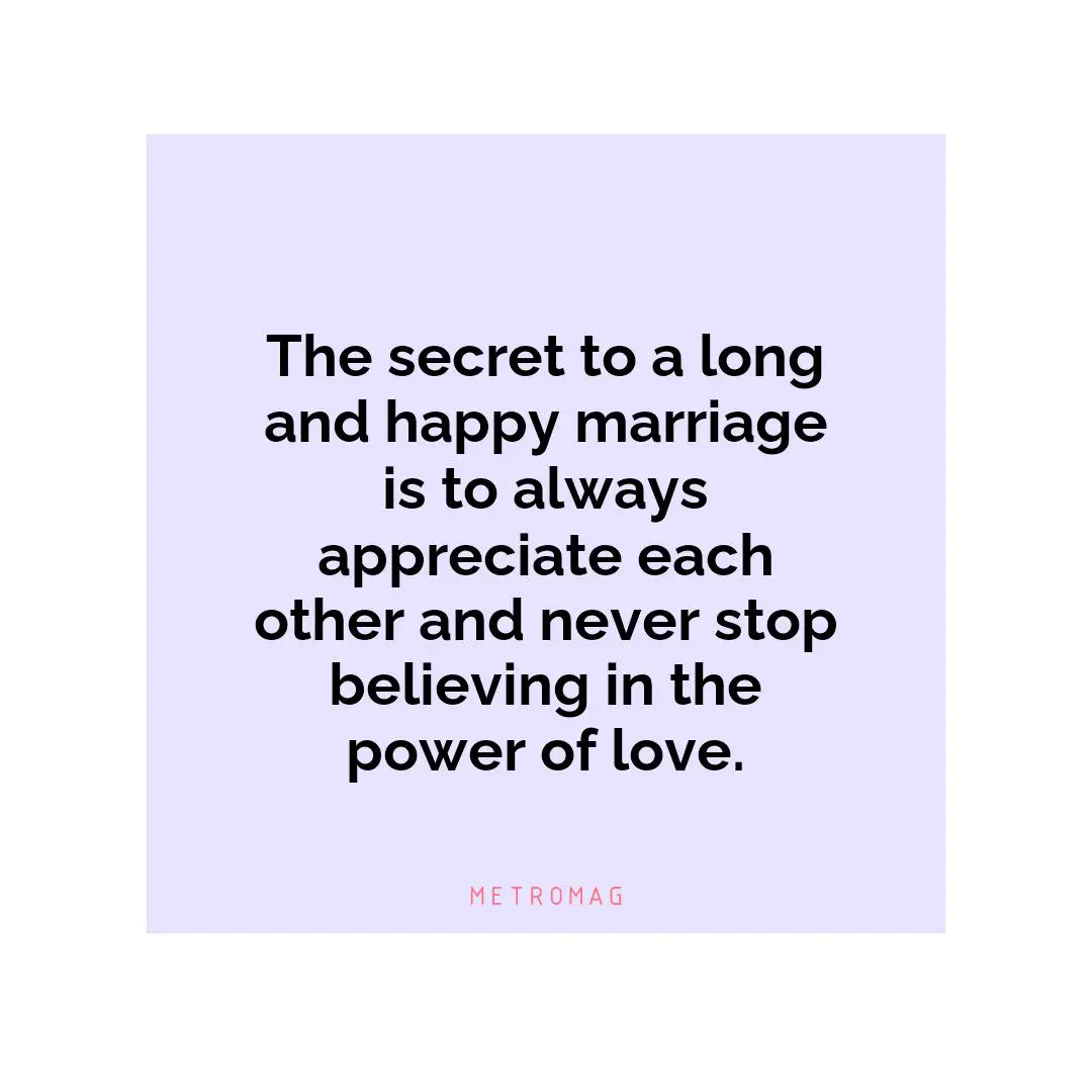 The secret to a long and happy marriage is to always appreciate each other and never stop believing in the power of love.