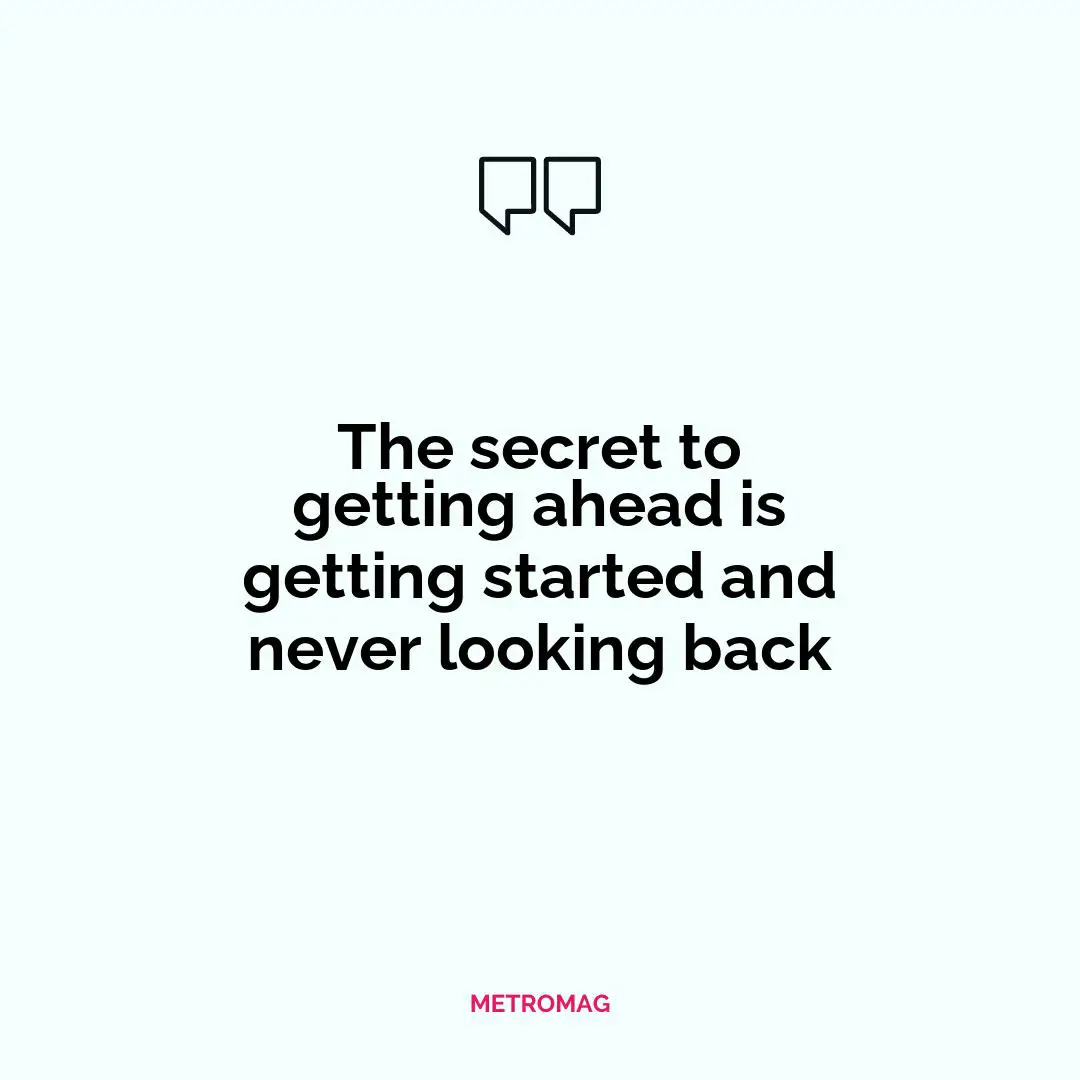 The secret to getting ahead is getting started and never looking back