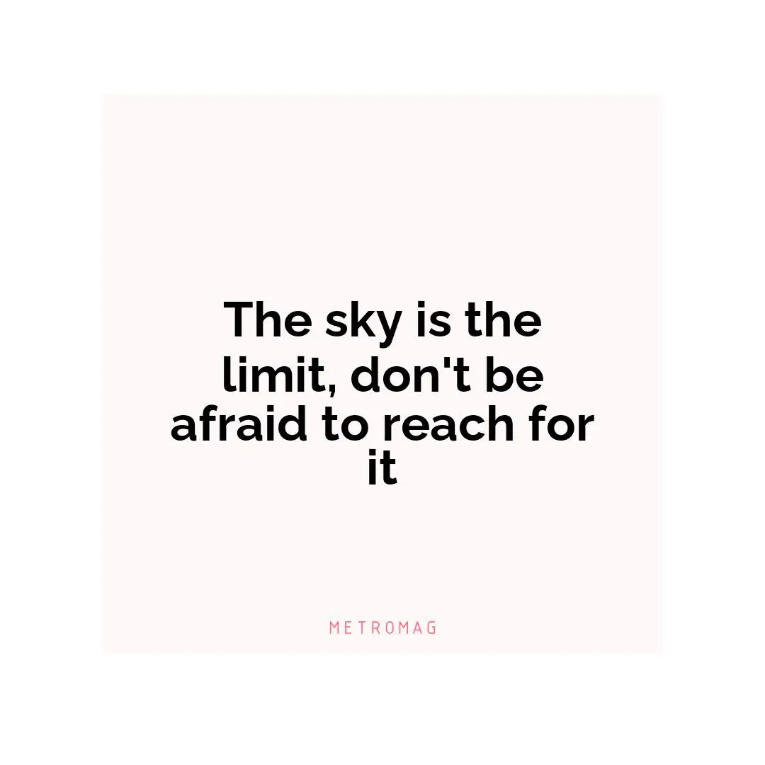 The sky is the limit, don't be afraid to reach for it