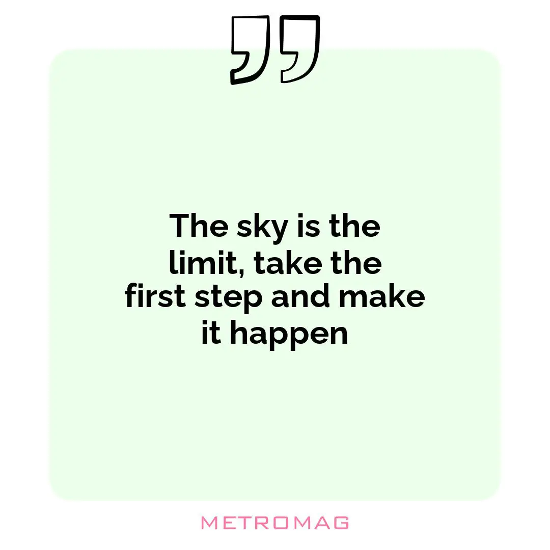 The sky is the limit, take the first step and make it happen