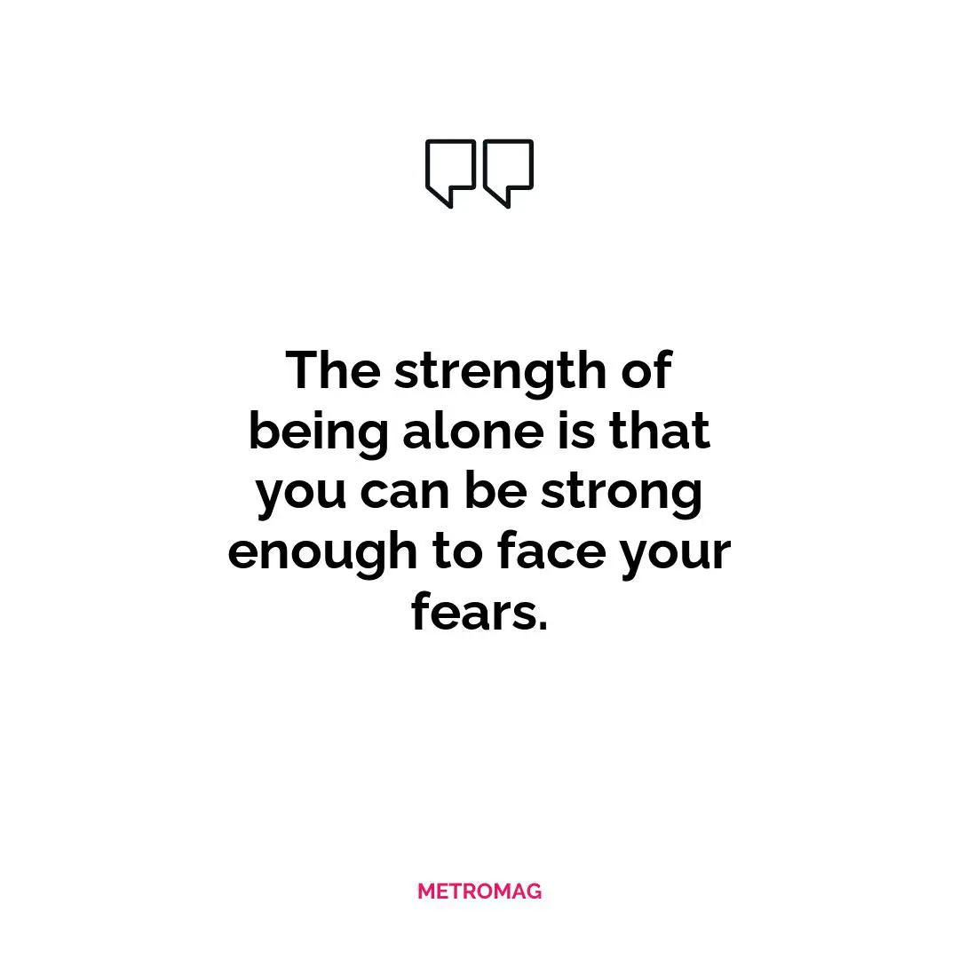 The strength of being alone is that you can be strong enough to face your fears.