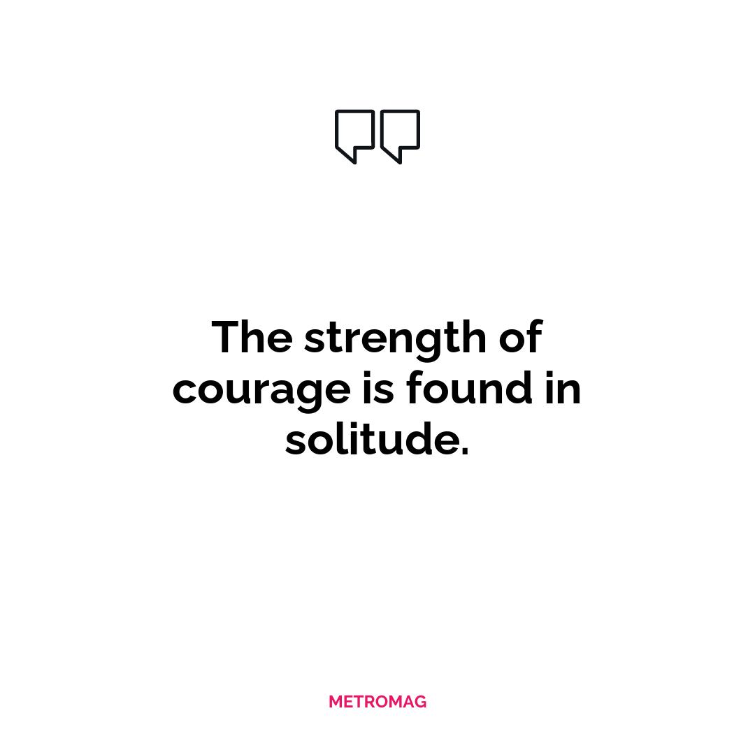 The strength of courage is found in solitude.