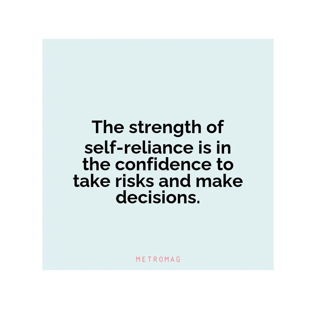 The strength of self-reliance is in the confidence to take risks and make decisions.