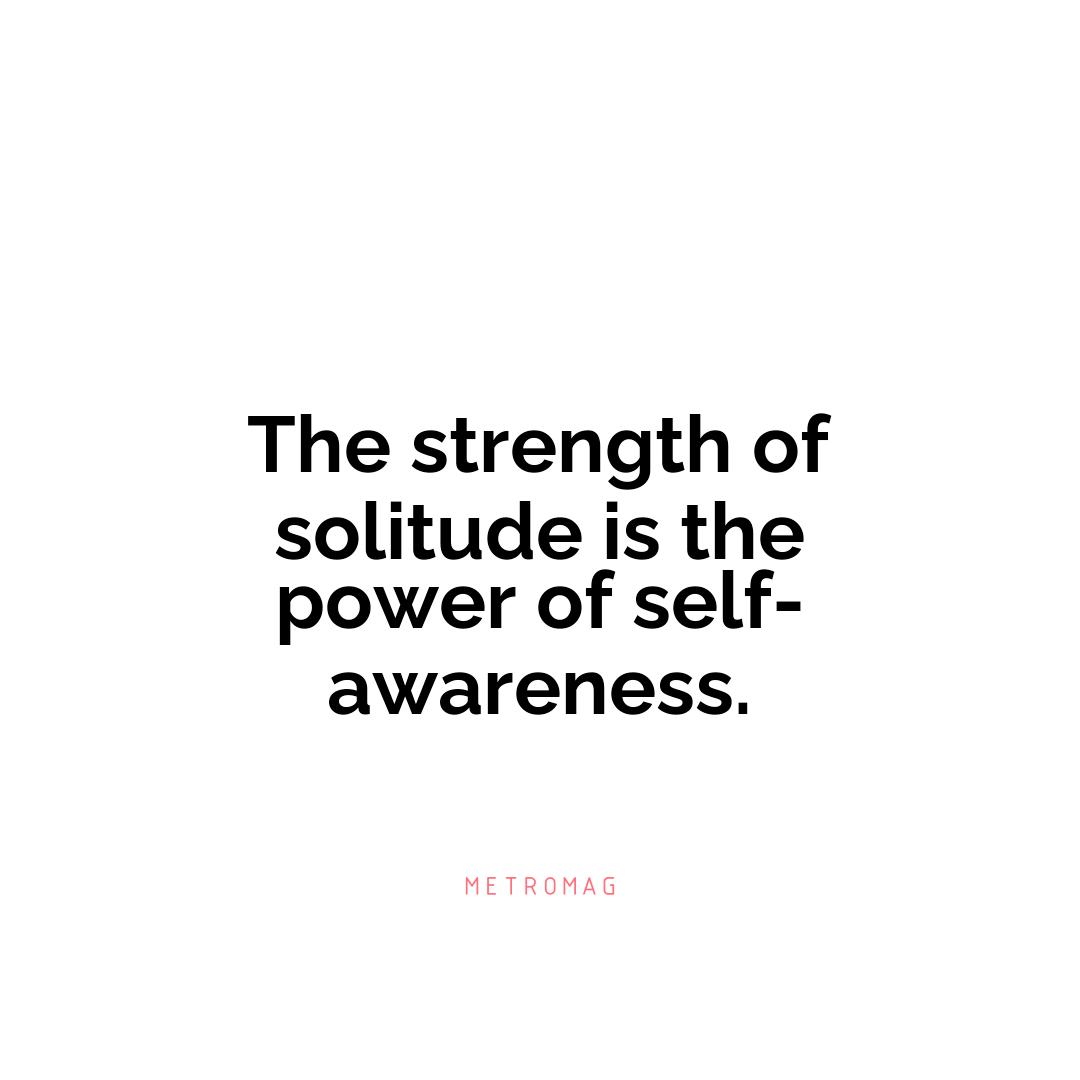The strength of solitude is the power of self-awareness.