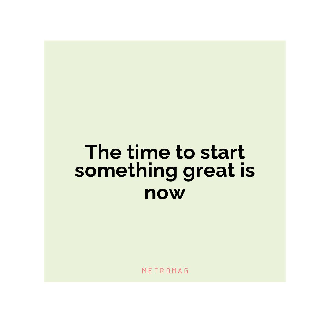 The time to start something great is now