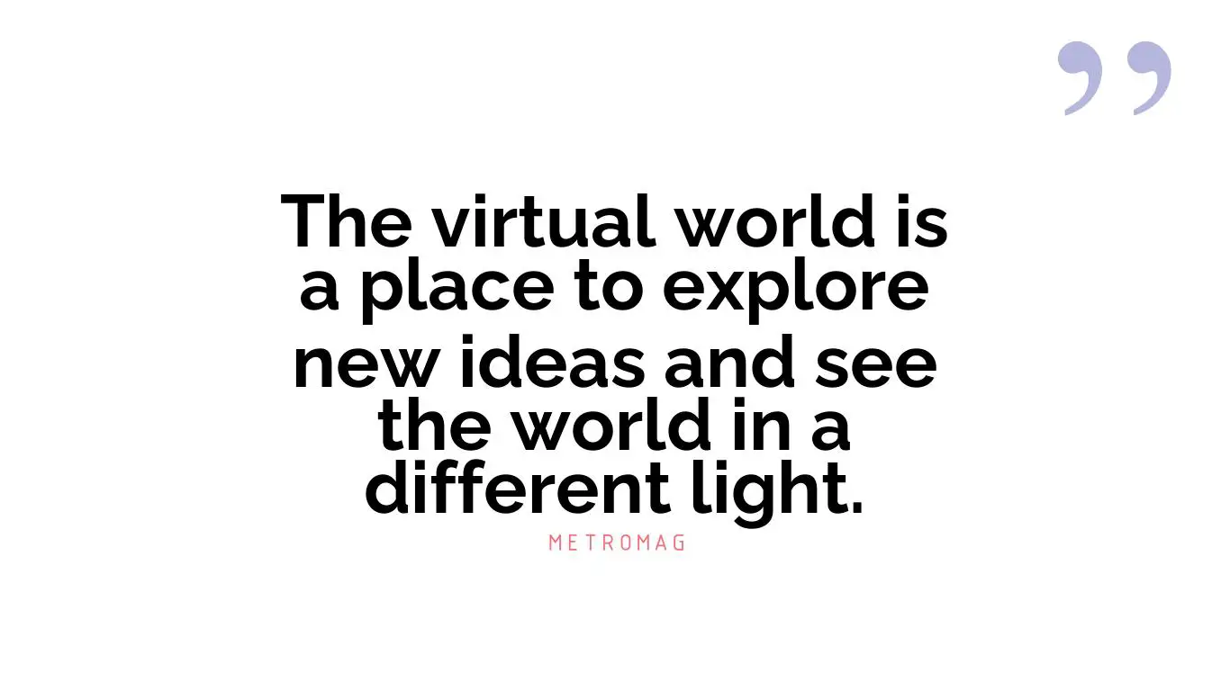 The virtual world is a place to explore new ideas and see the world in a different light.