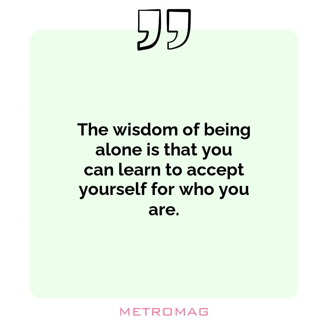 The wisdom of being alone is that you can learn to accept yourself for who you are.
