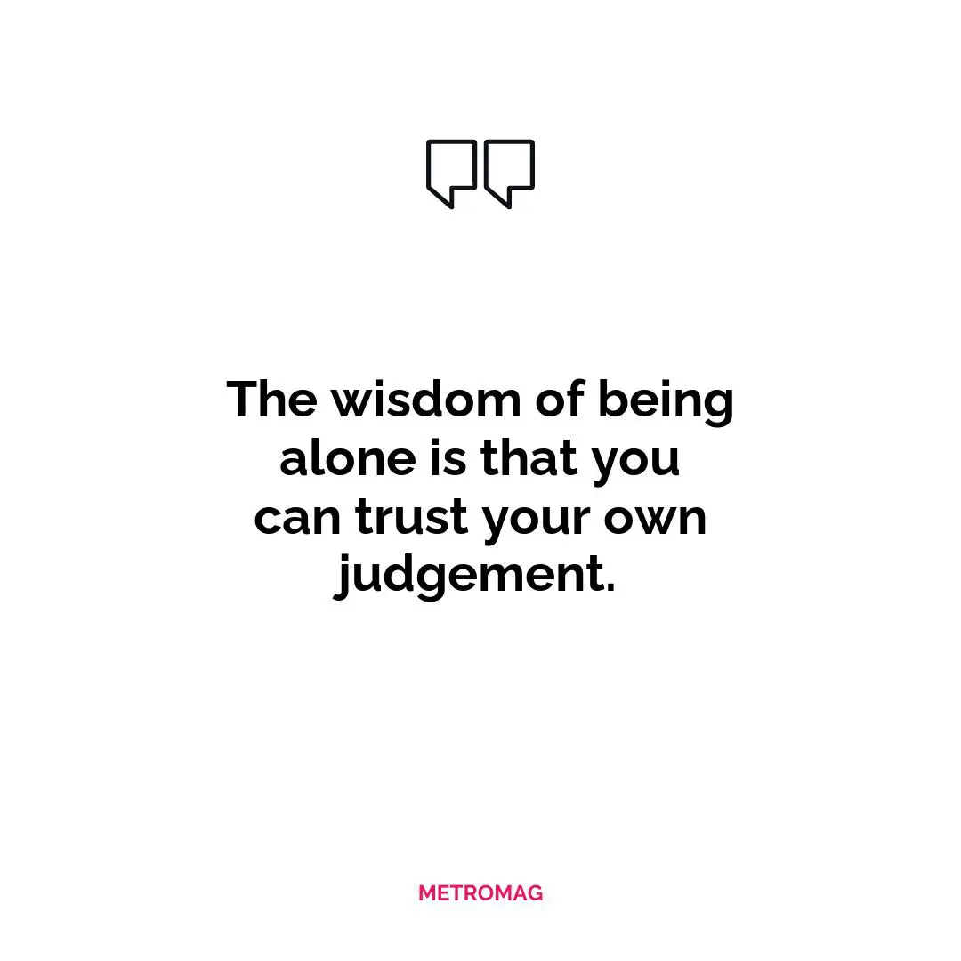 The wisdom of being alone is that you can trust your own judgement.