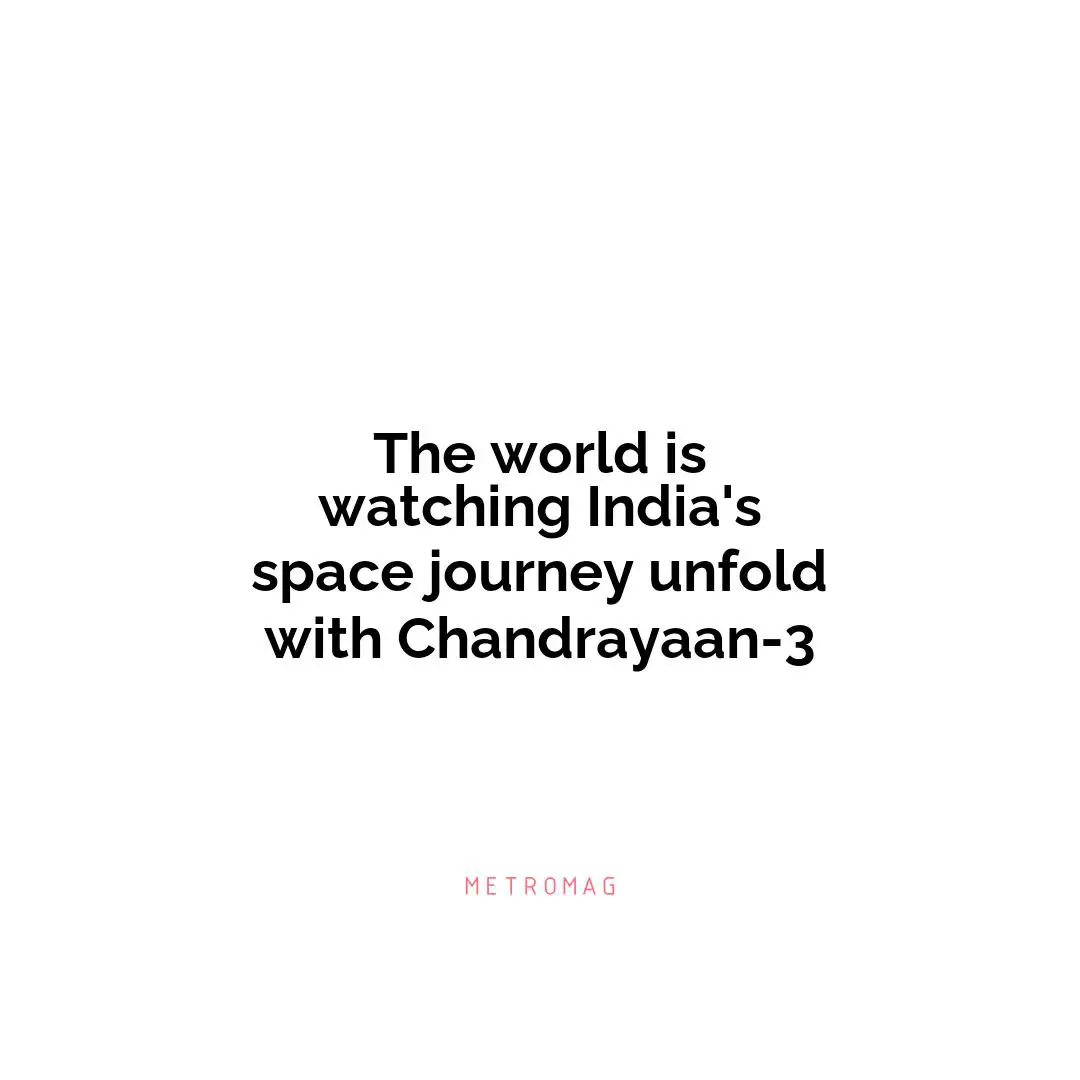 The world is watching India's space journey unfold with Chandrayaan-3