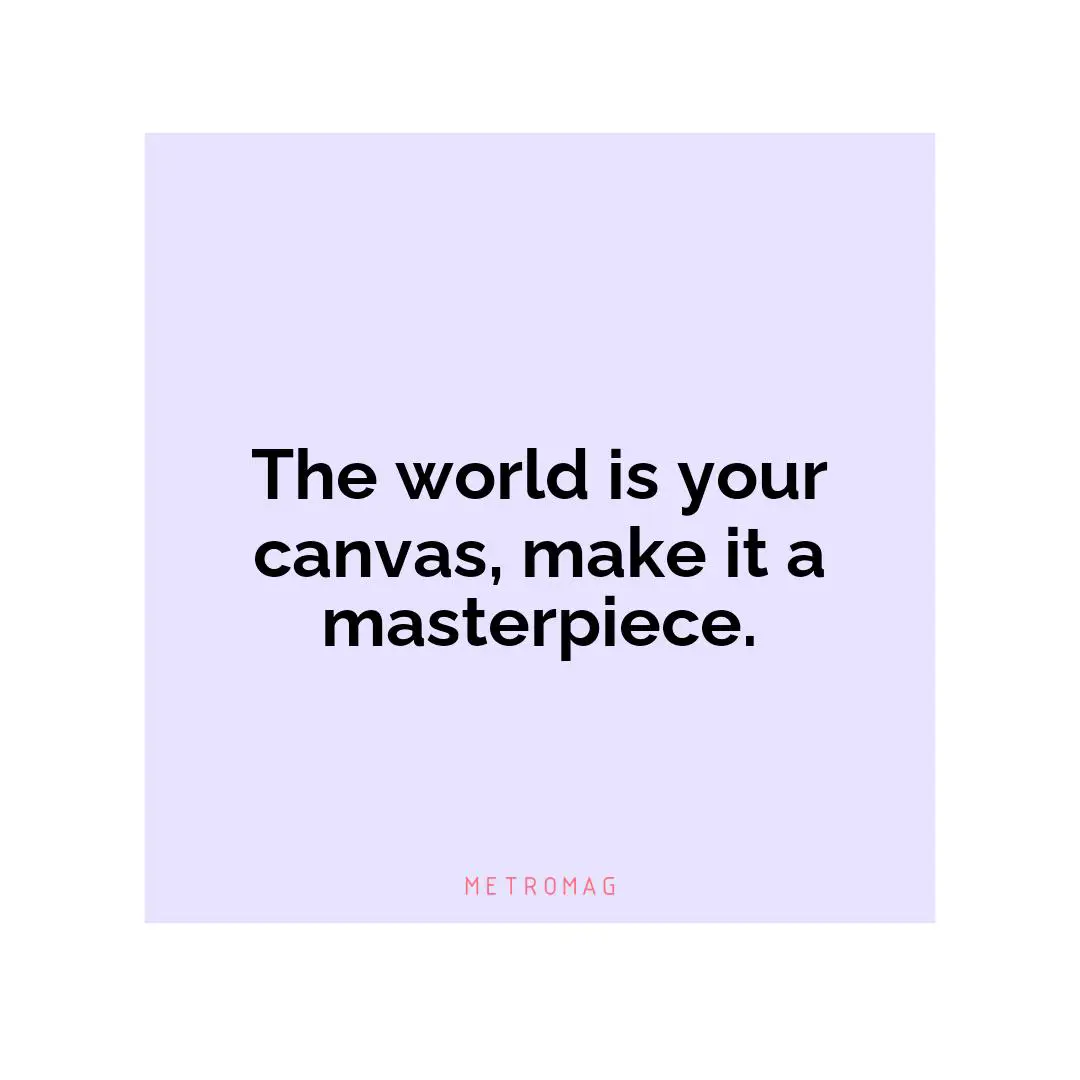 The world is your canvas, make it a masterpiece.