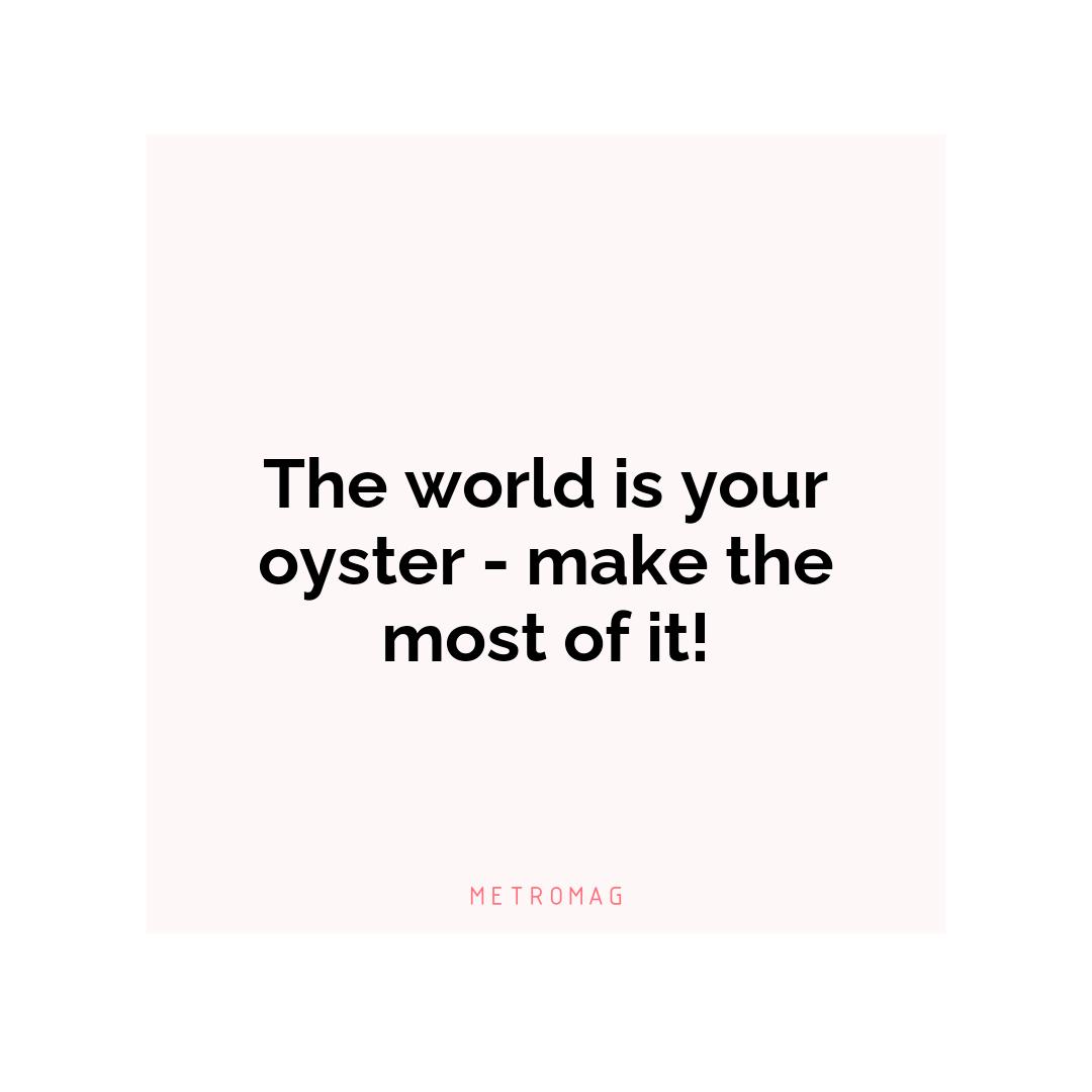The world is your oyster - make the most of it!
