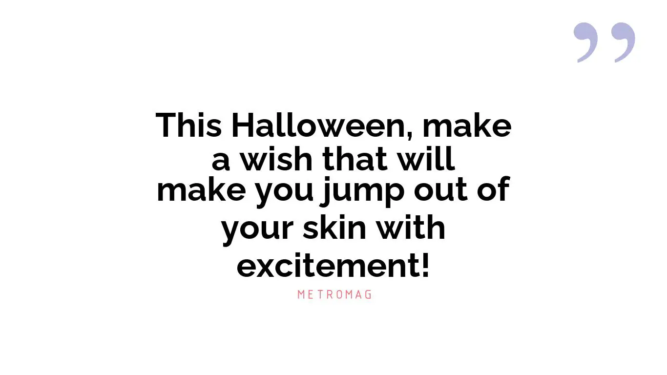 This Halloween, make a wish that will make you jump out of your skin with excitement!